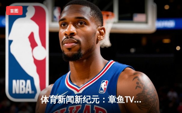 体育新闻新纪元：章鱼TV直播平台深度解读全球赛场风云与趋势