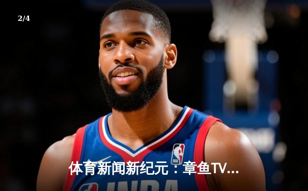 体育新闻新纪元：章鱼TV直播平台深度解读全球赛场风云与趋势 - 2