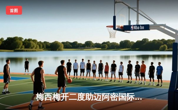 梅西梅开二度助迈阿密国际3-1逆转，阿尔巴传射建功展现完美团队配合