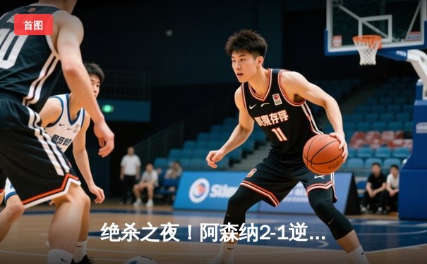 绝杀之夜！阿森纳2-1逆转曼联，萨卡传射建功，哈弗茨86分钟定乾坤