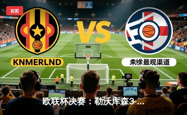 欧联杯决赛：勒沃库森3-0完胜亚特兰大，维尔茨双响助队首夺欧战冠军