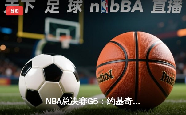 NBA总决赛G5：约基奇三双力挽狂澜，掘金逆转热火夺赛点
