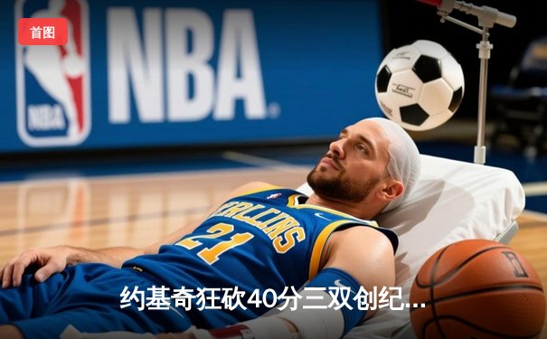 约基奇狂砍40分三双创纪录，掘金加时鏖战险胜凯尔特人登顶东部榜首