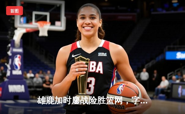 雄鹿加时鏖战险胜篮网，字母哥44分14篮板演绎MVP本色