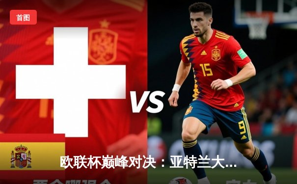 欧联杯巅峰对决：亚特兰大3-0完胜勒沃库森终结51场不败神话，卢克曼帽子戏法封神