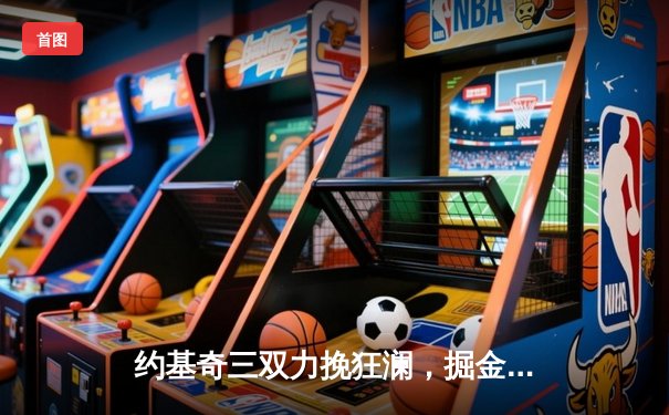 约基奇三双力挽狂澜，掘金加时险胜森林狼扳平系列赛