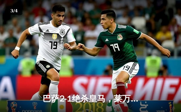 巴萨2-1绝杀皇马，莱万制胜球引爆国家德比 - 3