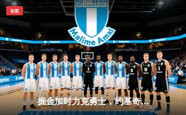 掘金加时力克勇士，约基奇全能三双锁定西部第一