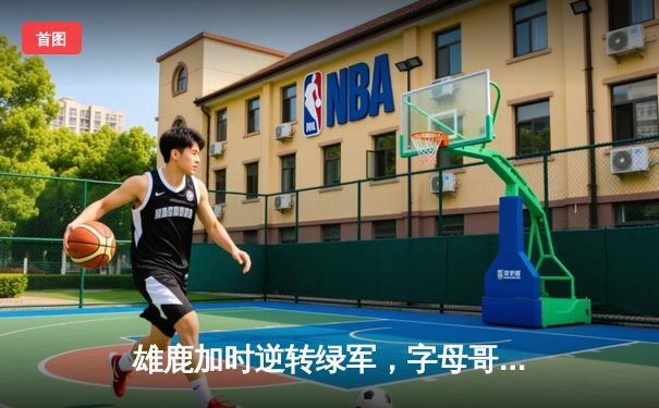 雄鹿加时逆转绿军，字母哥44+14+7主宰双探花，霍乐迪战旧主砍关键三分