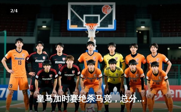 皇马加时赛绝杀马竞，总分5-4晋级国王杯四强 - 2