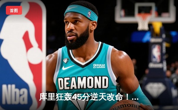 库里狂轰45分逆天改命！勇士加时险胜绿军，总决赛悬念再起