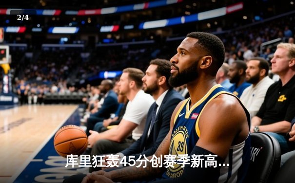 库里狂轰45分创赛季新高 勇士加时险胜绿军延续主场不败纪录 - 2