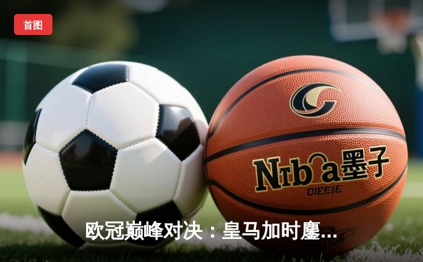 欧冠巅峰对决：皇马加时鏖战3-2逆转拜仁，维尼修斯双响贝林厄姆绝杀