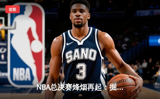 NBA总决赛烽烟再起：掘金险胜热火，约基奇三双奠定天王山基调