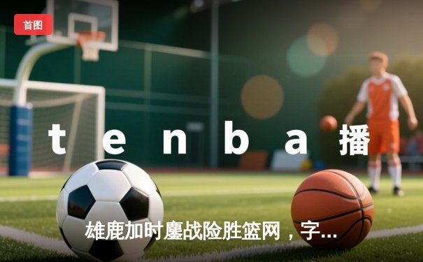 雄鹿加时鏖战险胜篮网，字母哥44分14篮板制霸内线