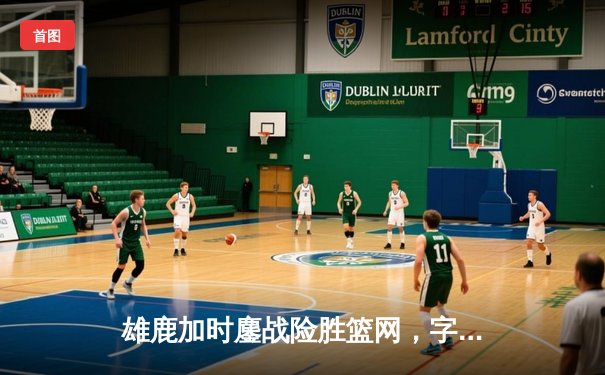 雄鹿加时鏖战险胜篮网，字母哥44分14篮板率队捍卫主场