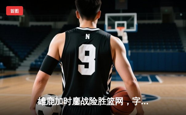 雄鹿加时鏖战险胜篮网，字母哥44分14篮板制霸内线