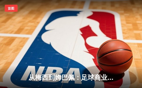 从梅西到姆巴佩：足球商业帝国的权力转移与未来博弈