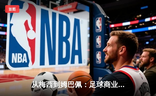 从梅西到姆巴佩：足球商业帝国的权力转移与未来博弈