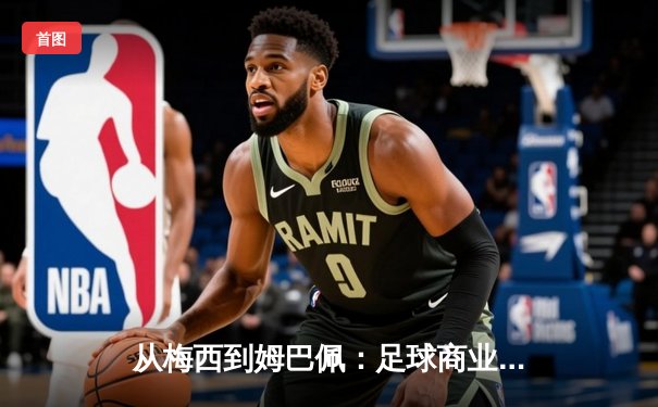 从梅西到姆巴佩：足球商业帝国的权力转移与未来博弈